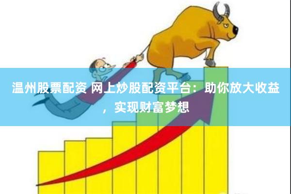 温州股票配资 网上炒股配资平台：助你放大收益，实现财富梦想