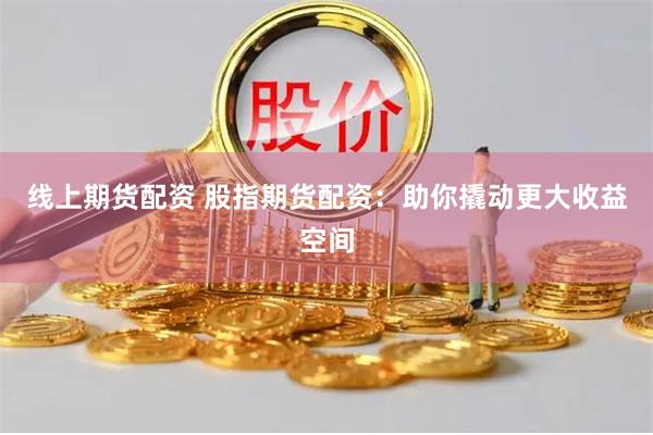 线上期货配资 股指期货配资：助你撬动更大收益空间