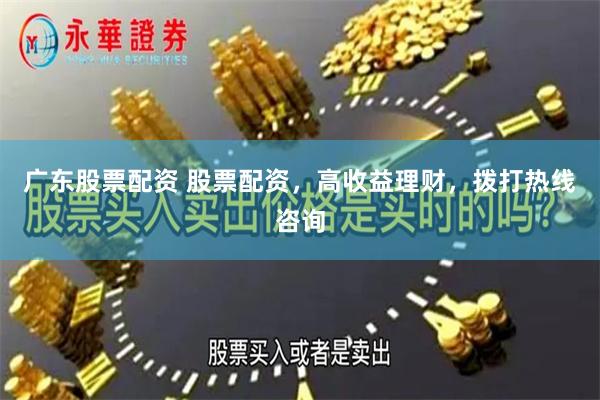 广东股票配资 股票配资，高收益理财，拨打热线咨询