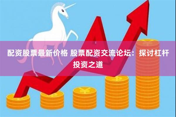 配资股票最新价格 股票配资交流论坛：探讨杠杆投资之道