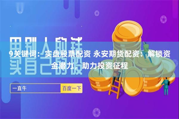 9关键词：实盘股票配资 永安期货配资：解锁资金潜力，助力投资征程