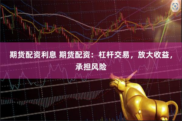 期货配资利息 期货配资：杠杆交易，放大收益，承担风险