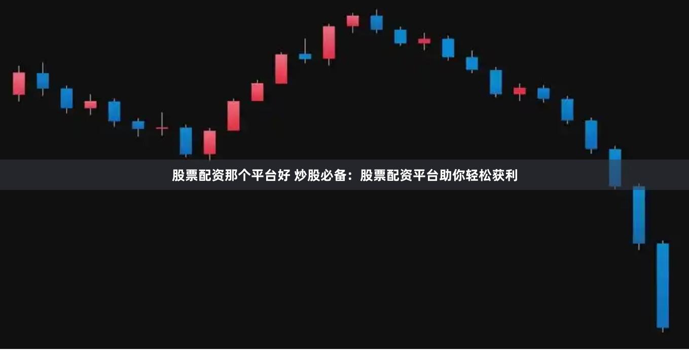 股票配资那个平台好 炒股必备：股票配资平台助你轻松获利