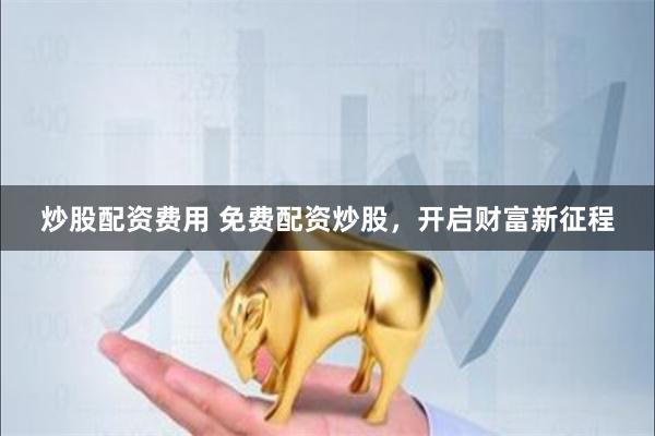 炒股配资费用 免费配资炒股，开启财富新征程