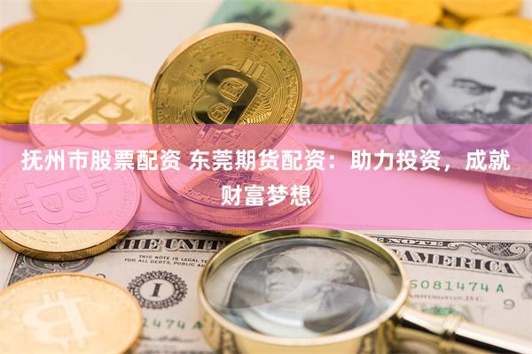 抚州市股票配资 东莞期货配资：助力投资，成就财富梦想