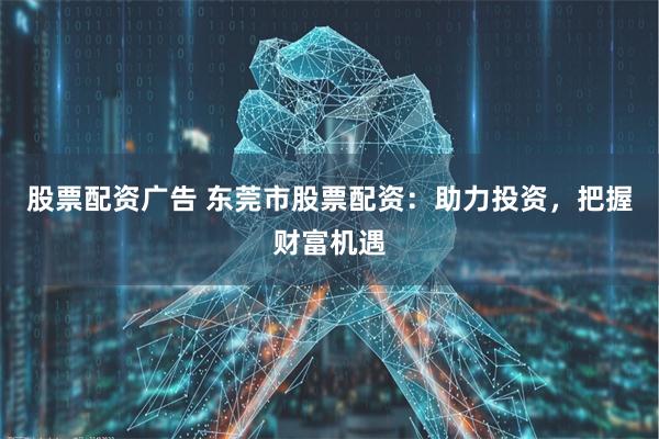 股票配资广告 东莞市股票配资：助力投资，把握财富机遇