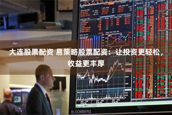 大连股票配资 易策略股票配资：让投资更轻松，收益更丰厚