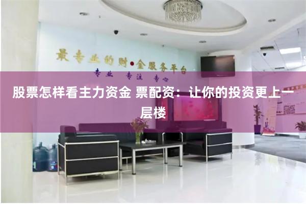 股票怎样看主力资金 票配资：让你的投资更上一层楼