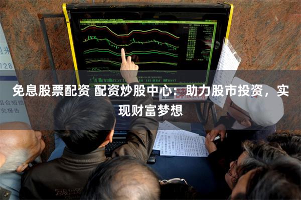免息股票配资 配资炒股中心：助力股市投资，实现财富梦想