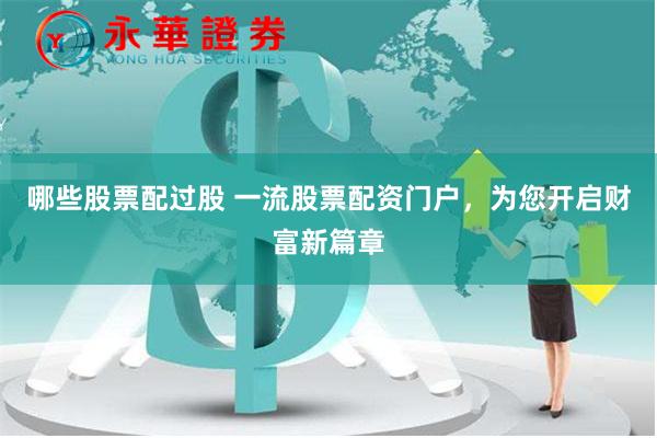 哪些股票配过股 一流股票配资门户，为您开启财富新篇章