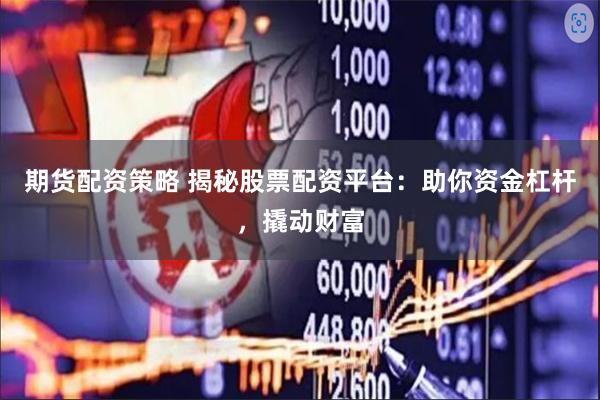 期货配资策略 揭秘股票配资平台：助你资金杠杆，撬动财富