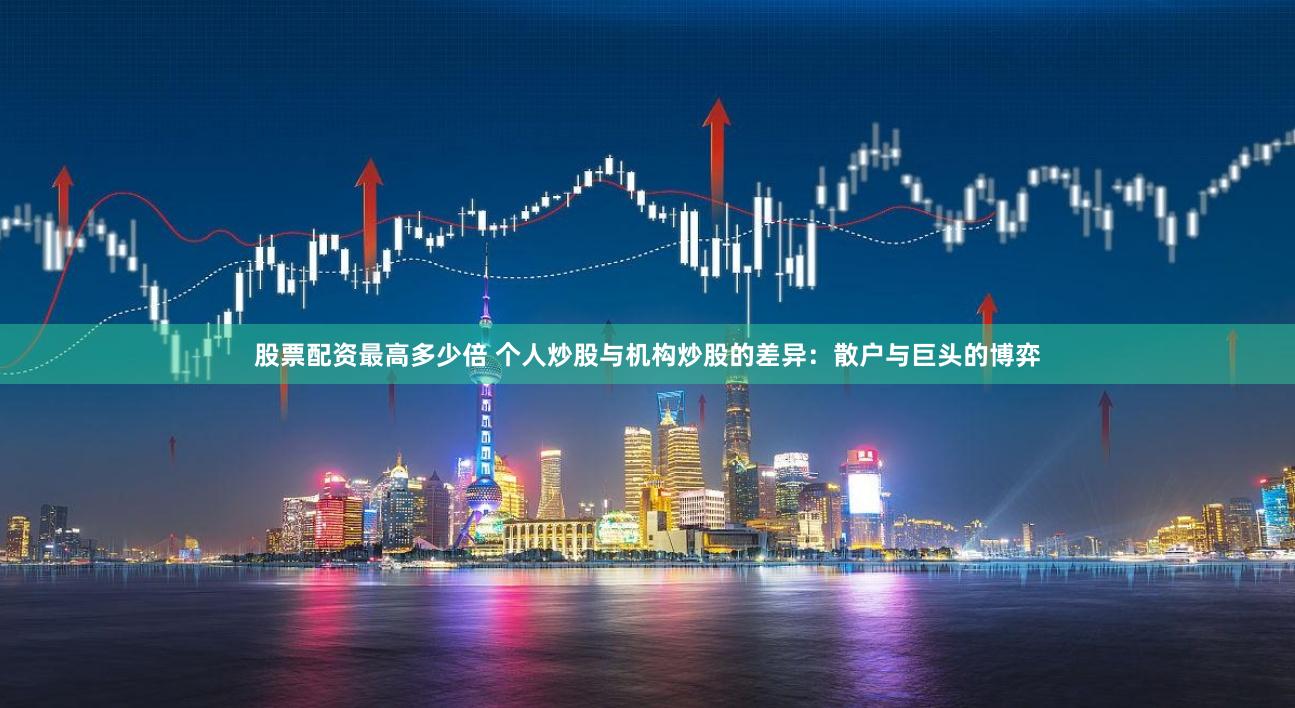 股票配资最高多少倍 个人炒股与机构炒股的差异：散户与巨头的博弈