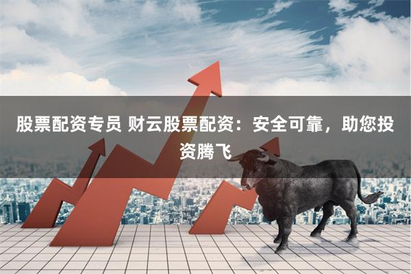 股票配资专员 财云股票配资：安全可靠，助您投资腾飞