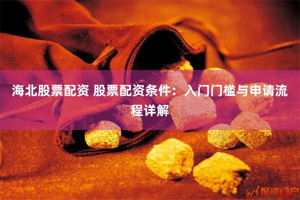 海北股票配资 股票配资条件：入门门槛与申请流程详解