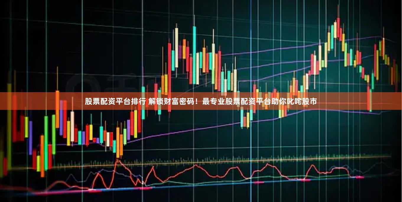 股票配资平台排行 解锁财富密码！最专业股票配资平台助你叱咤股市