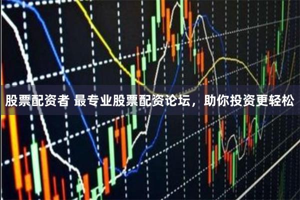 股票配资者 最专业股票配资论坛，助你投资更轻松