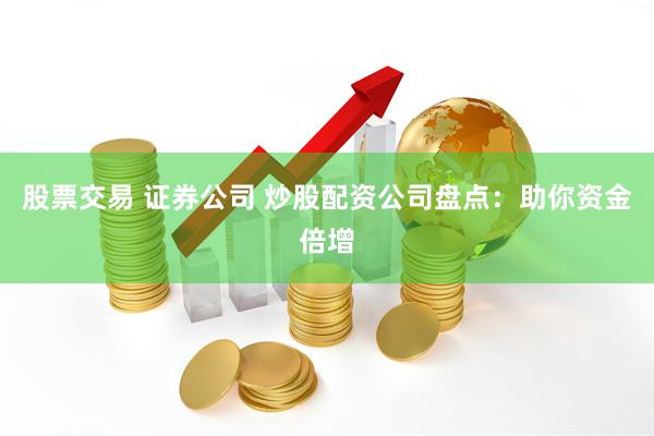 股票交易 证券公司 炒股配资公司盘点：助你资金倍增