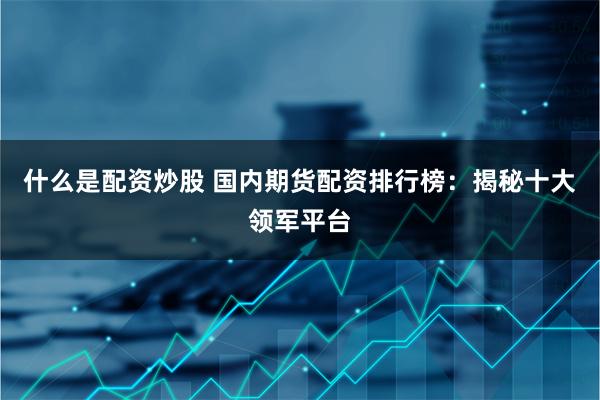 什么是配资炒股 国内期货配资排行榜：揭秘十大领军平台