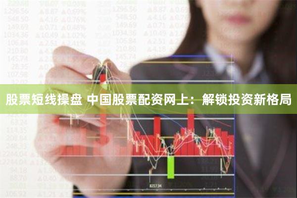 股票短线操盘 中国股票配资网上：解锁投资新格局