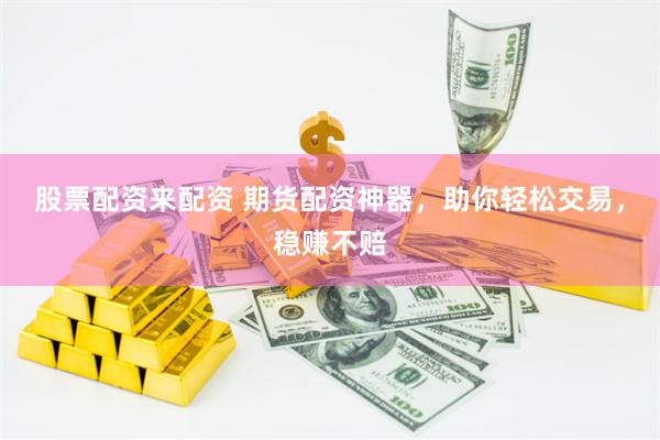 股票配资来配资 期货配资神器，助你轻松交易，稳赚不赔