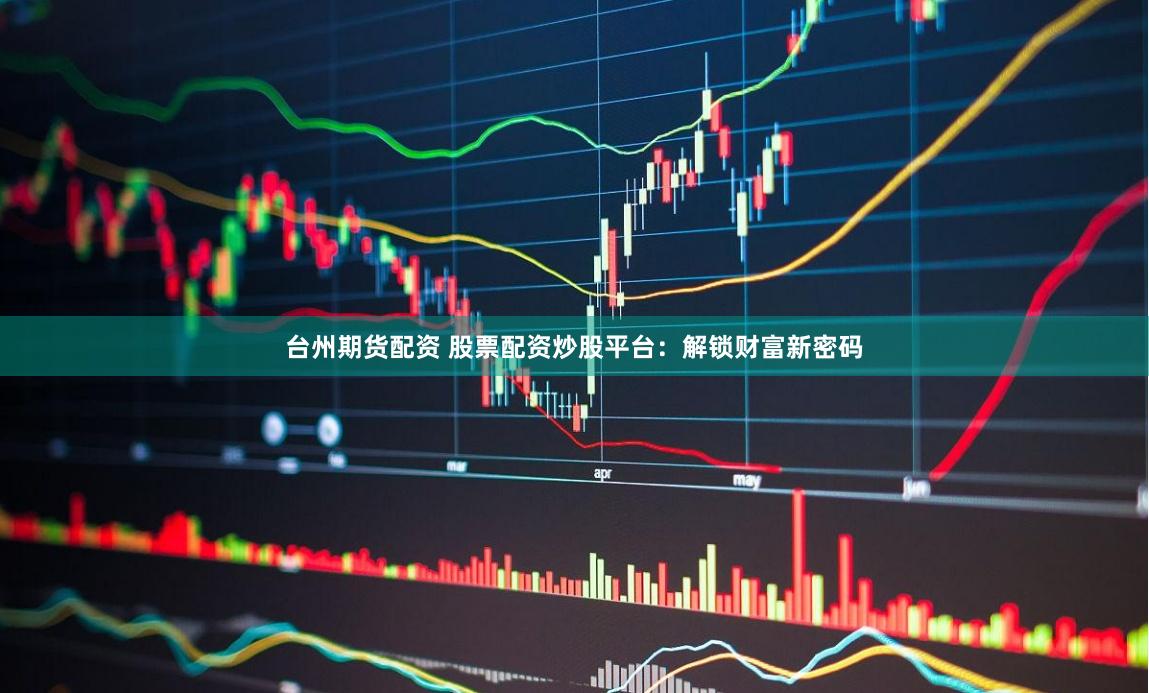 台州期货配资 股票配资炒股平台：解锁财富新密码