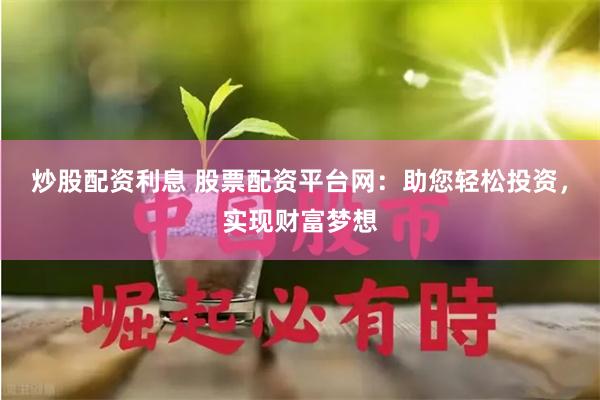 炒股配资利息 股票配资平台网：助您轻松投资，实现财富梦想