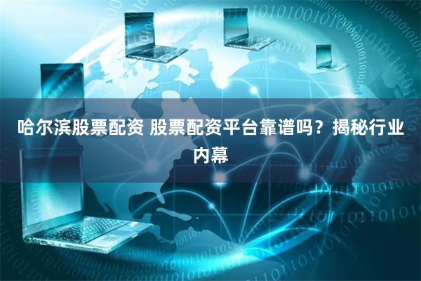哈尔滨股票配资 股票配资平台靠谱吗？揭秘行业内幕