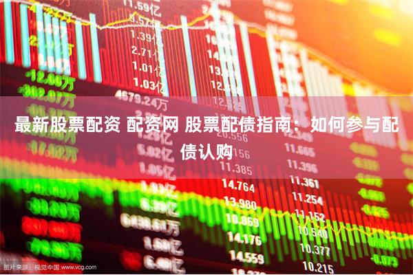 最新股票配资 配资网 股票配债指南：如何参与配债认购
