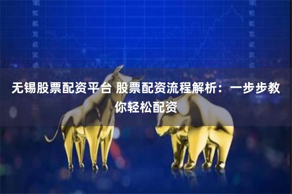 无锡股票配资平台 股票配资流程解析：一步步教你轻松配资
