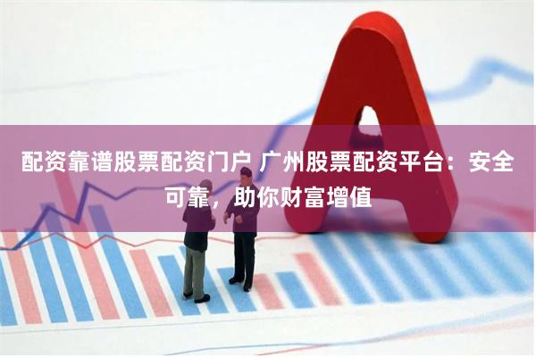 配资靠谱股票配资门户 广州股票配资平台：安全可靠，助你财富增值