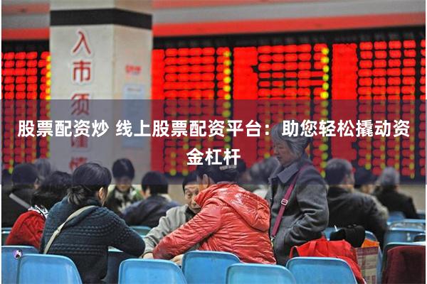 股票配资炒 线上股票配资平台：助您轻松撬动资金杠杆