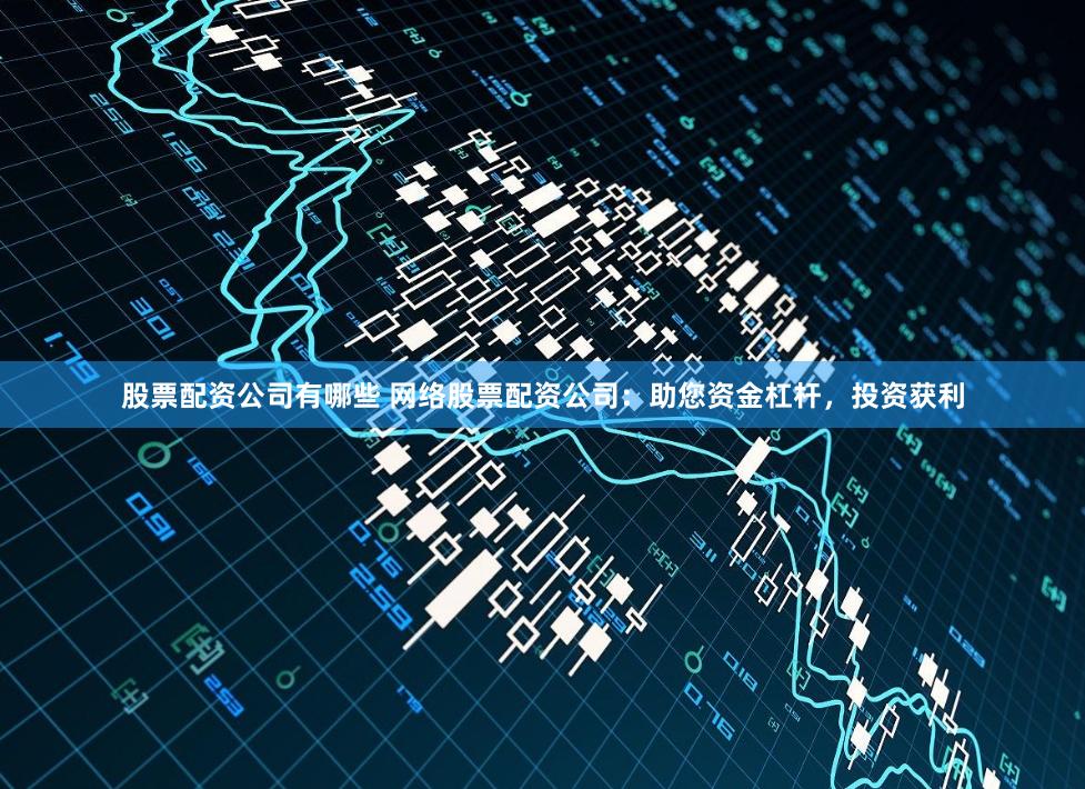 股票配资公司有哪些 网络股票配资公司：助您资金杠杆，投资获利
