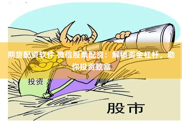 期货配资软件 微信股票配资：解锁资金杠杆，助你投资致富