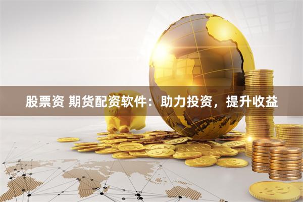 股票资 期货配资软件：助力投资，提升收益
