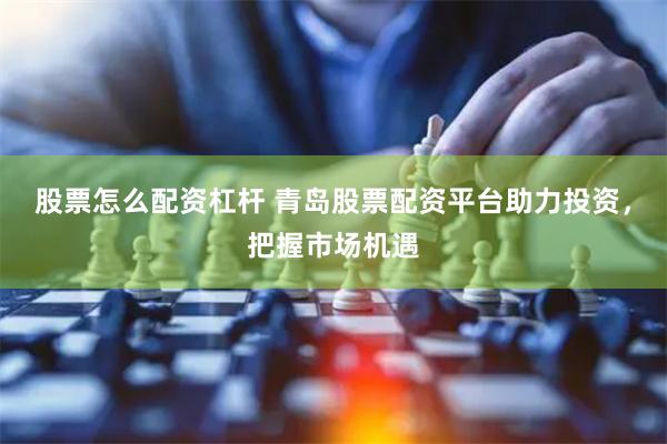 股票怎么配资杠杆 青岛股票配资平台助力投资，把握市场机遇