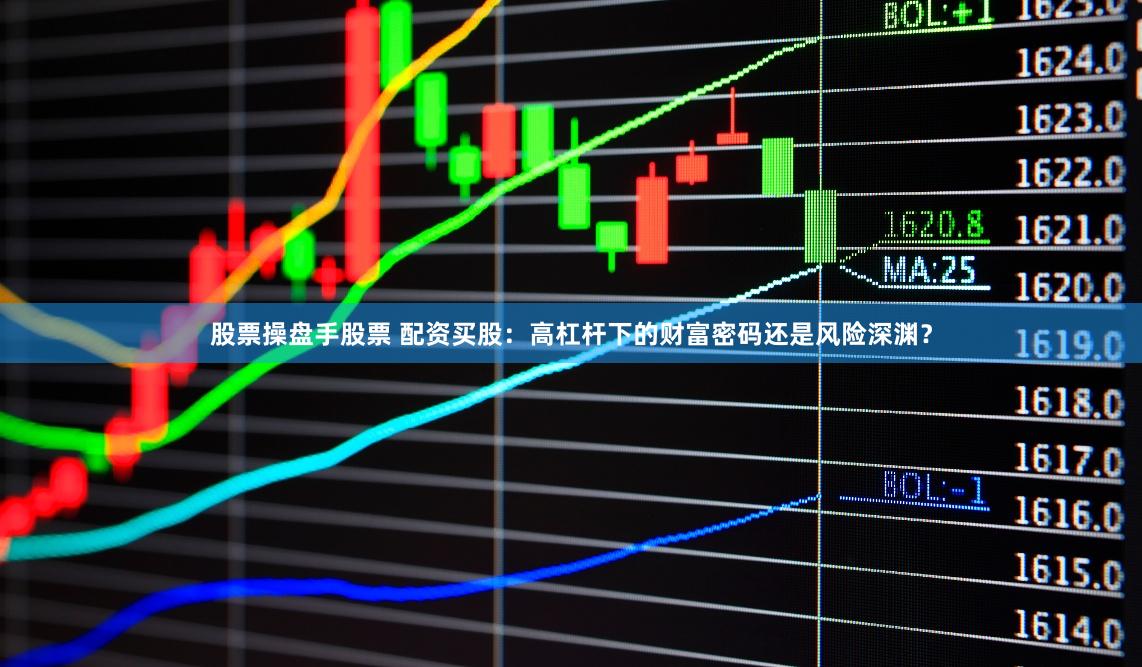股票操盘手股票 配资买股：高杠杆下的财富密码还是风险深渊？