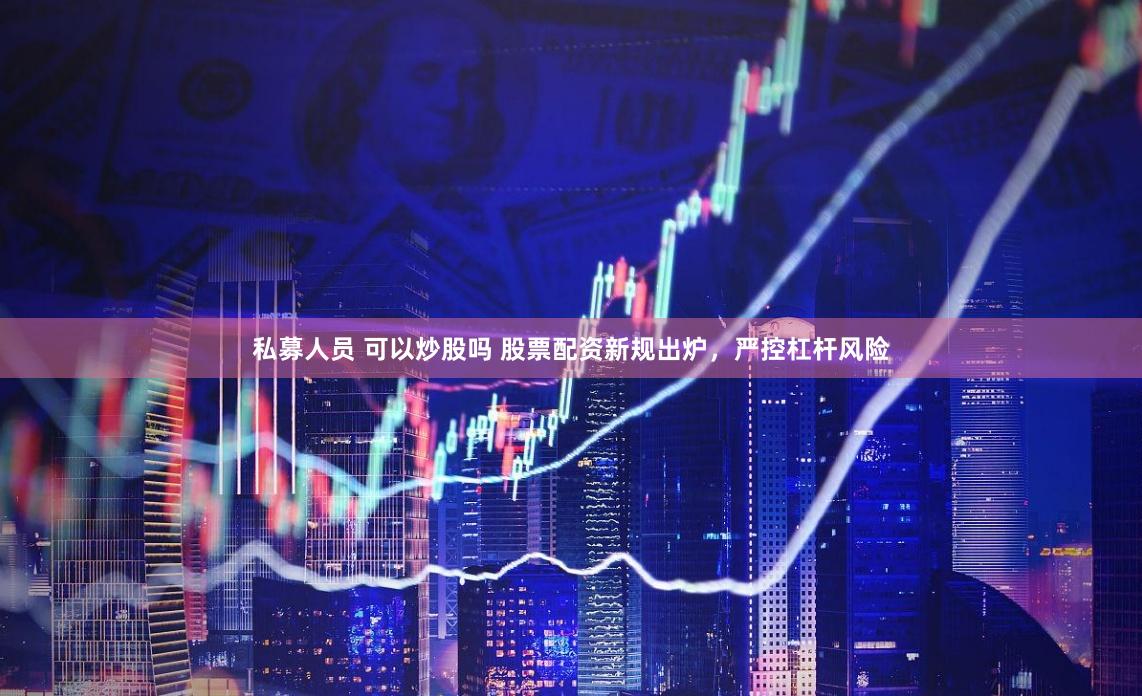 私募人员 可以炒股吗 股票配资新规出炉，严控杠杆风险