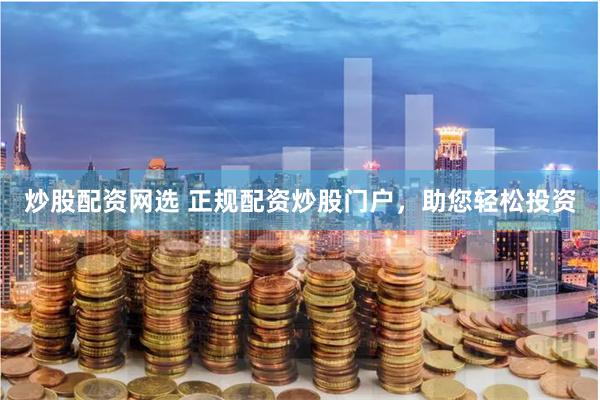 炒股配资网选 正规配资炒股门户，助您轻松投资