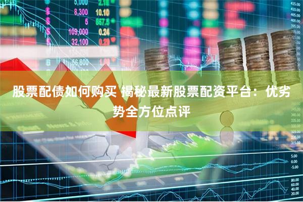 股票配债如何购买 揭秘最新股票配资平台：优劣势全方位点评