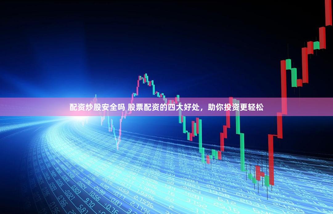 配资炒股安全吗 股票配资的四大好处，助你投资更轻松