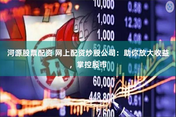 河源股票配资 网上配资炒股公司：助你放大收益，掌控股市