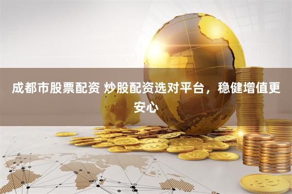 成都市股票配资 炒股配资选对平台，稳健增值更安心