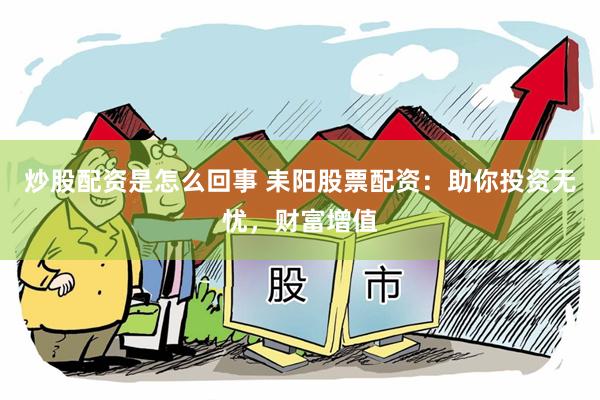 炒股配资是怎么回事 耒阳股票配资：助你投资无忧，财富增值