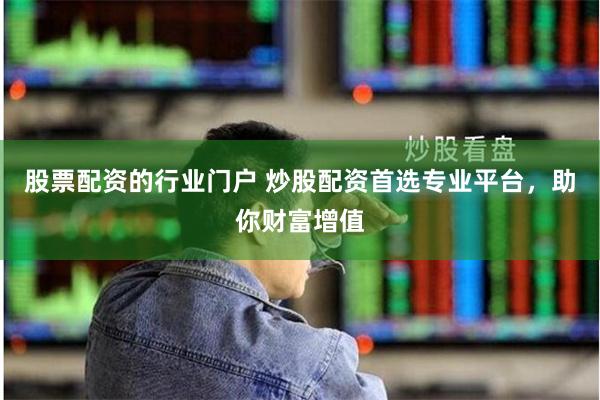 股票配资的行业门户 炒股配资首选专业平台，助你财富增值