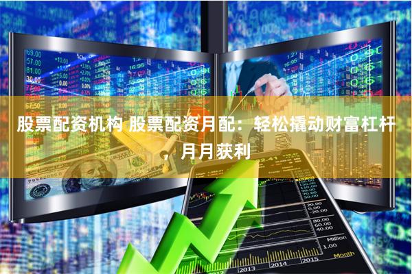 股票配资机构 股票配资月配:轻松撬动财富杠杆,月月获利