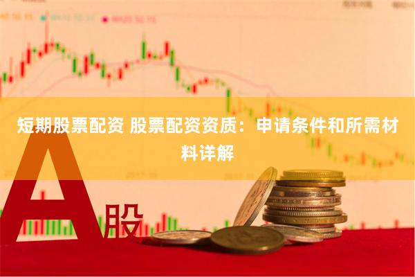 短期股票配资 股票配资资质：申请条件和所需材料详解