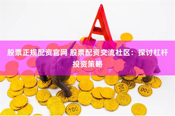 股票正规配资官网 股票配资交流社区：探讨杠杆投资策略
