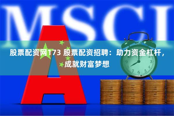 股票配资网173 股票配资招聘：助力资金杠杆，成就财富梦想