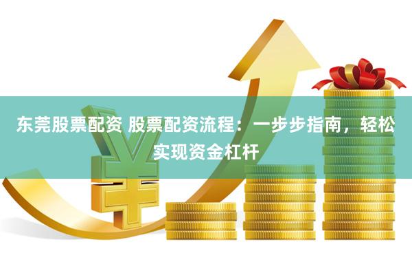 东莞股票配资 股票配资流程：一步步指南，轻松实现资金杠杆