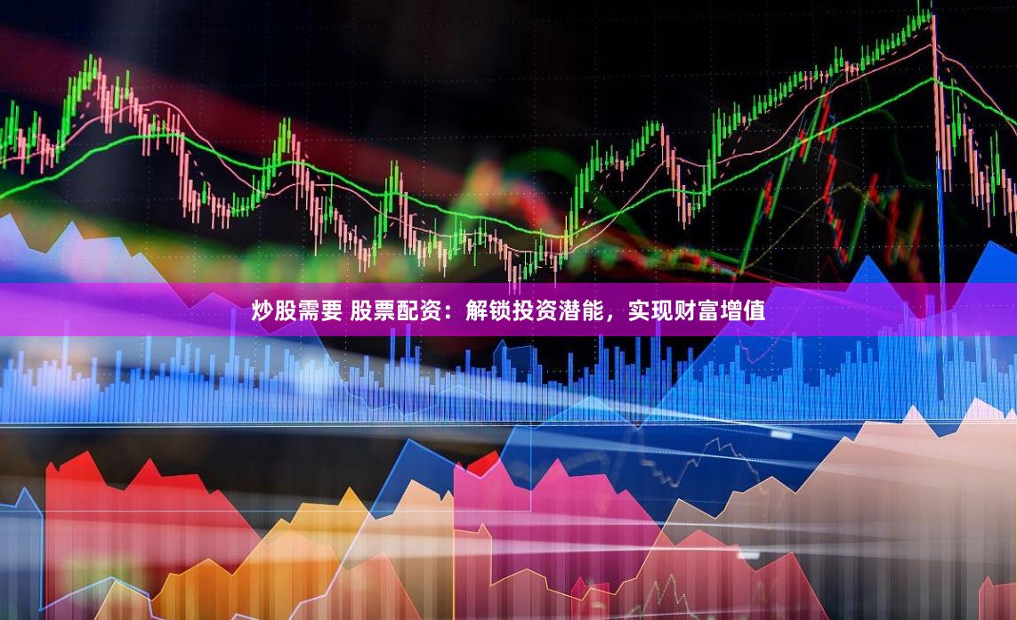 炒股需要 股票配资：解锁投资潜能，实现财富增值